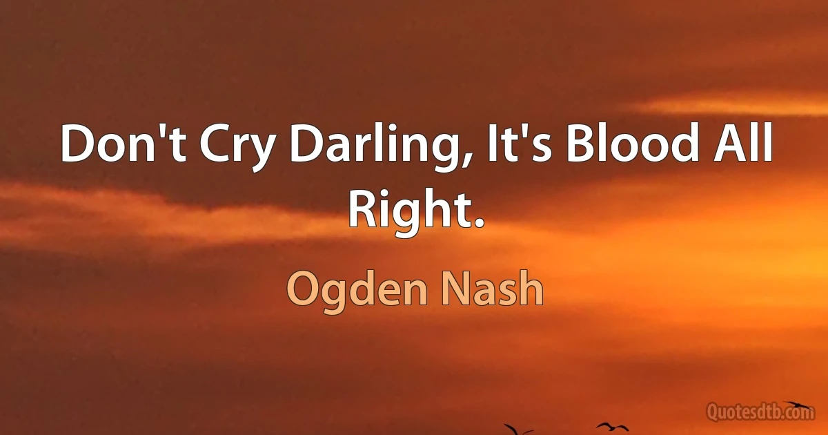 Don't Cry Darling, It's Blood All Right. (Ogden Nash)