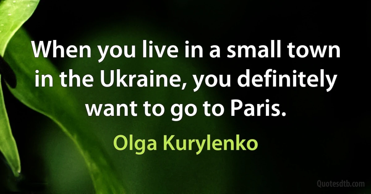 When you live in a small town in the Ukraine, you definitely want to go to Paris. (Olga Kurylenko)