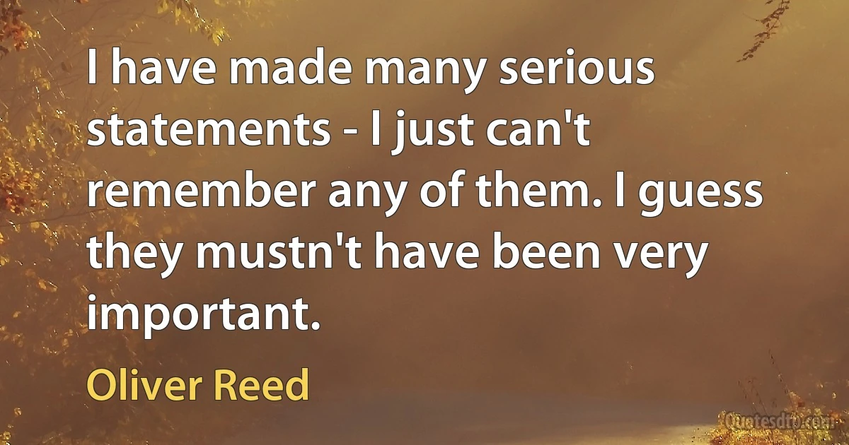 I have made many serious statements - I just can't remember any of them. I guess they mustn't have been very important. (Oliver Reed)