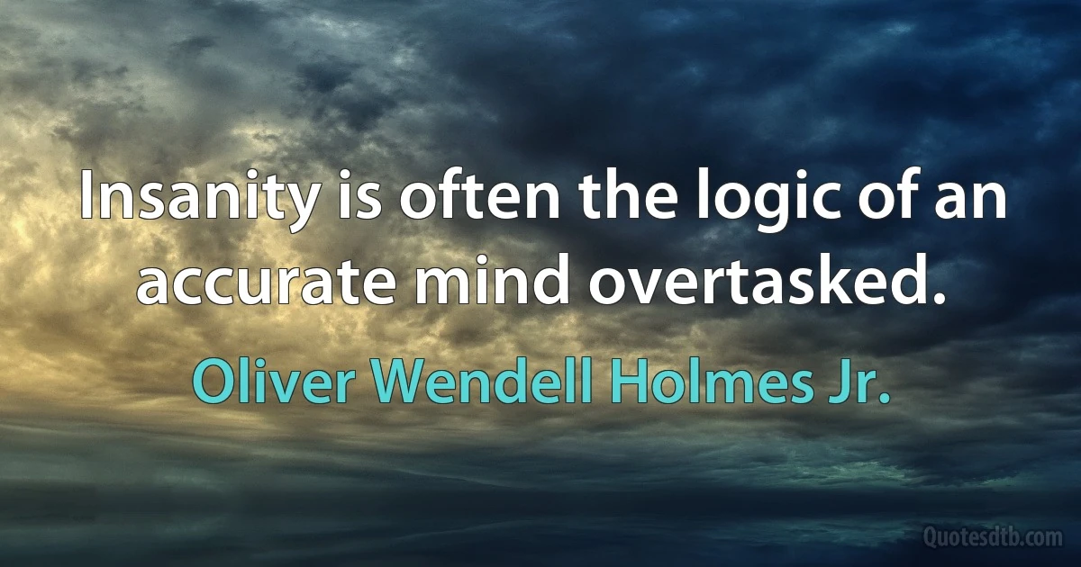 Insanity is often the logic of an accurate mind overtasked. (Oliver Wendell Holmes Jr.)