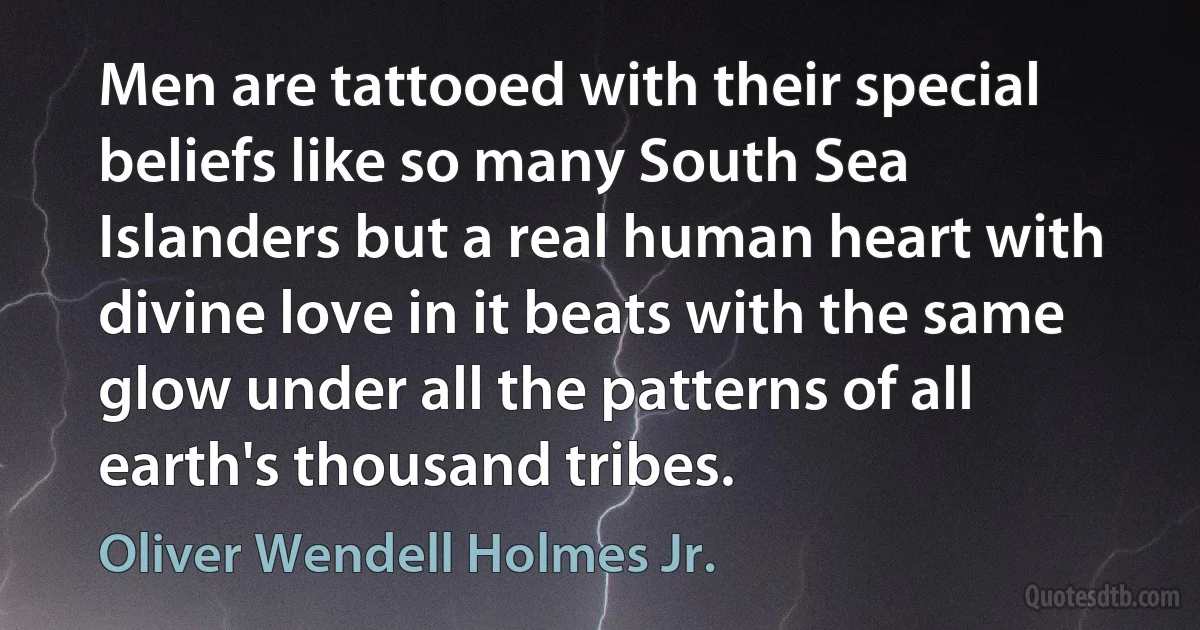 Men are tattooed with their special beliefs like so many South Sea Islanders but a real human heart with divine love in it beats with the same glow under all the patterns of all earth's thousand tribes. (Oliver Wendell Holmes Jr.)