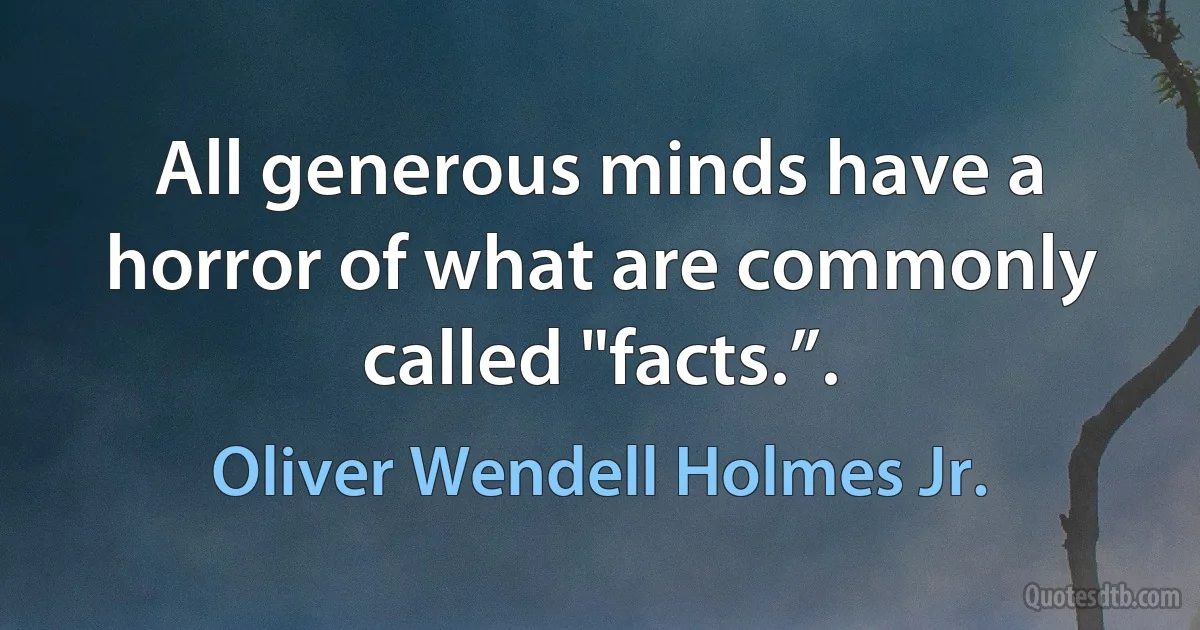 All generous minds have a horror of what are commonly called "facts.”. (Oliver Wendell Holmes Jr.)