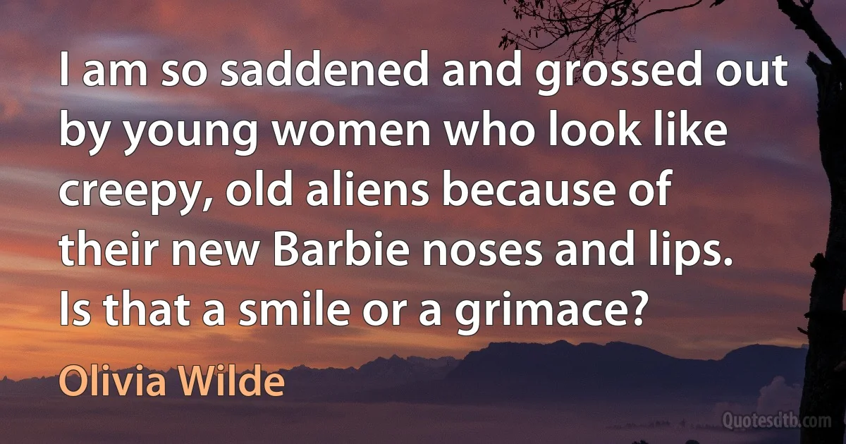 I am so saddened and grossed out by young women who look like creepy, old aliens because of their new Barbie noses and lips. Is that a smile or a grimace? (Olivia Wilde)