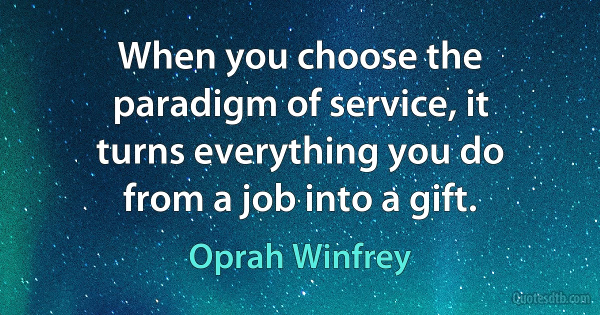 When you choose the paradigm of service, it turns everything you do from a job into a gift. (Oprah Winfrey)