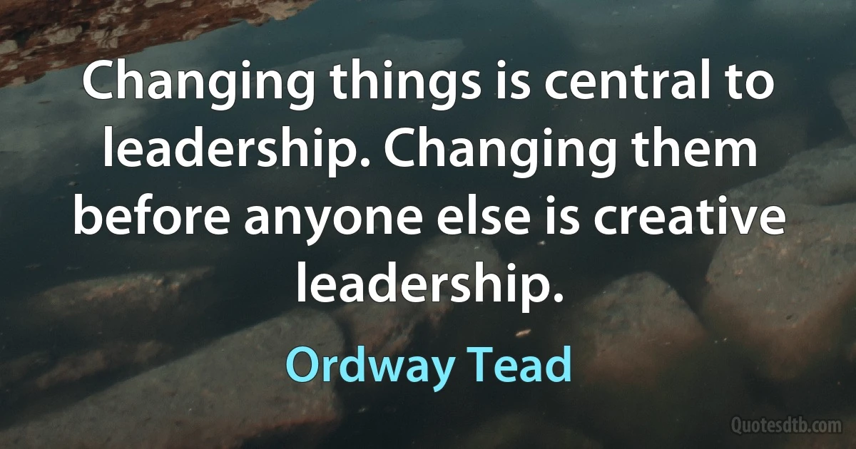 Changing things is central to leadership. Changing them before anyone else is creative leadership. (Ordway Tead)