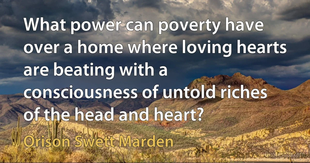 What power can poverty have over a home where loving hearts are beating with a consciousness of untold riches of the head and heart? (Orison Swett Marden)