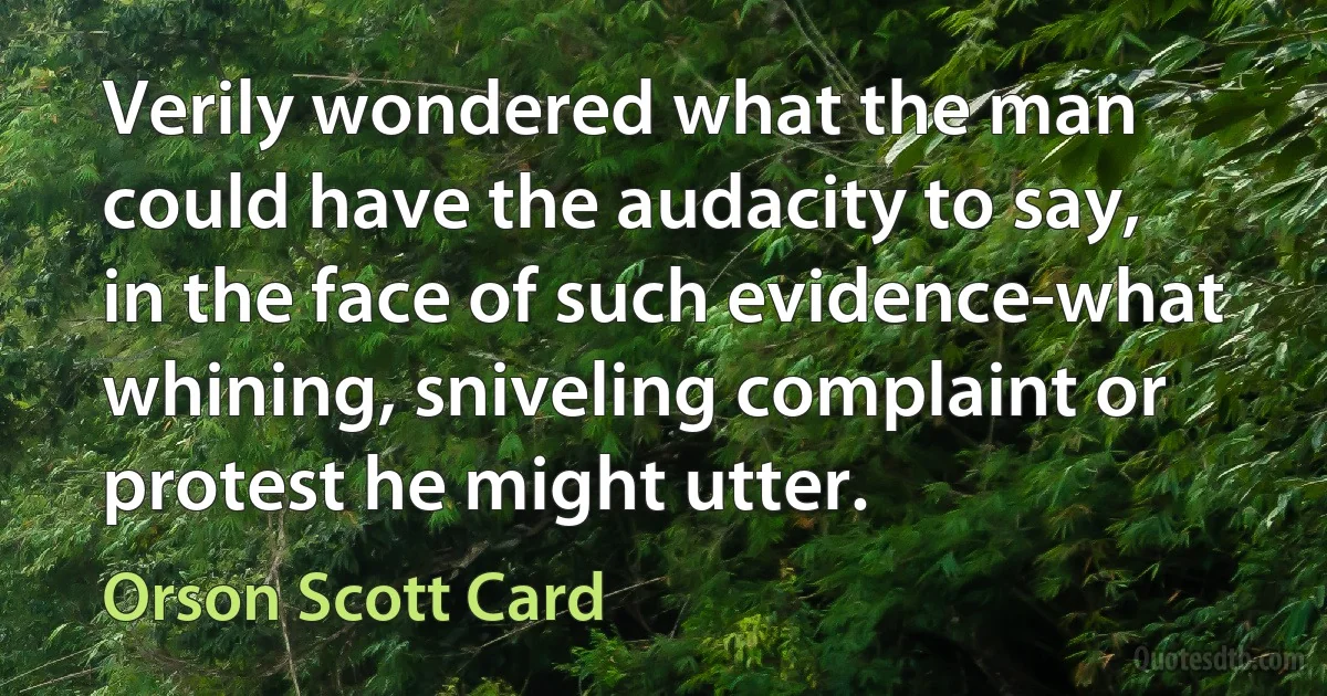 Verily wondered what the man could have the audacity to say, in the face of such evidence-what whining, sniveling complaint or protest he might utter. (Orson Scott Card)