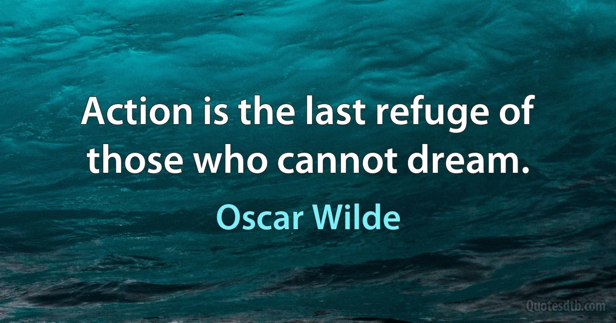 Action is the last refuge of those who cannot dream. (Oscar Wilde)