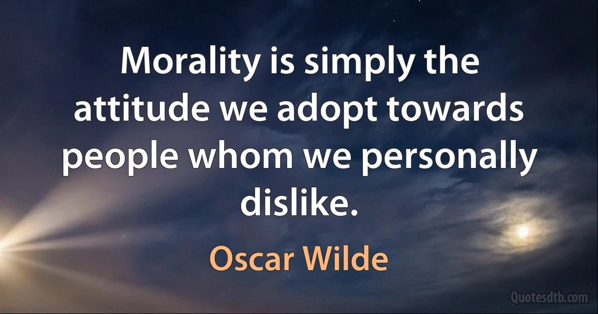 Morality is simply the attitude we adopt towards people whom we personally dislike. (Oscar Wilde)