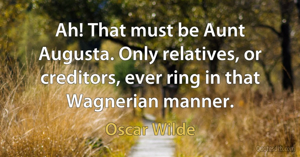 Ah! That must be Aunt Augusta. Only relatives, or creditors, ever ring in that Wagnerian manner. (Oscar Wilde)