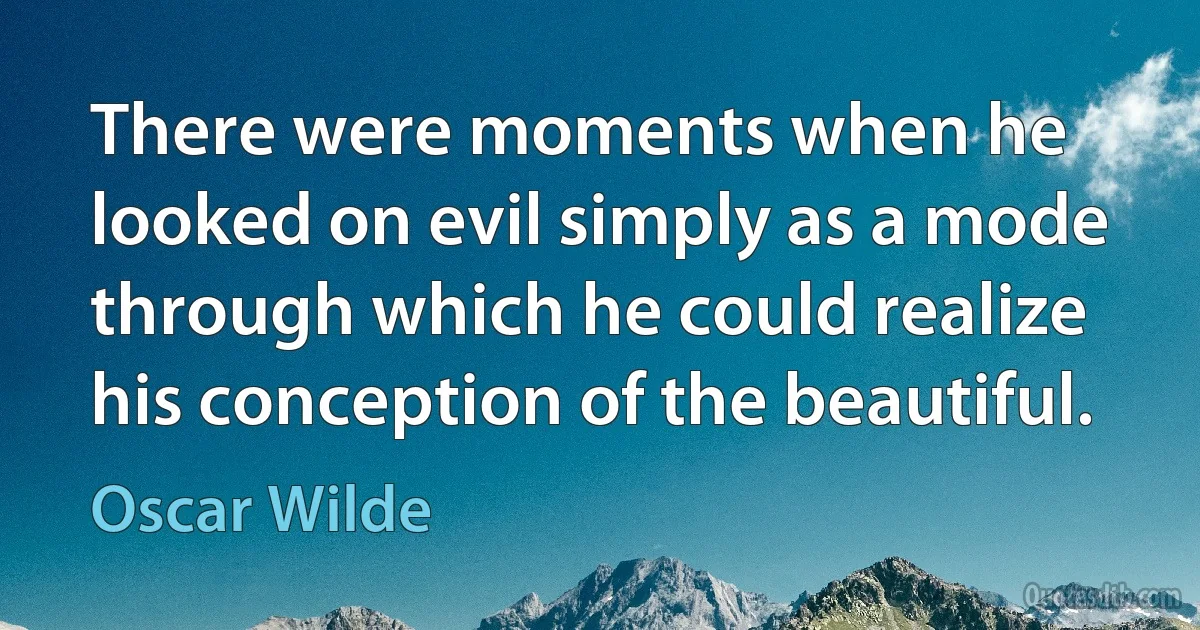 There were moments when he looked on evil simply as a mode through which he could realize his conception of the beautiful. (Oscar Wilde)