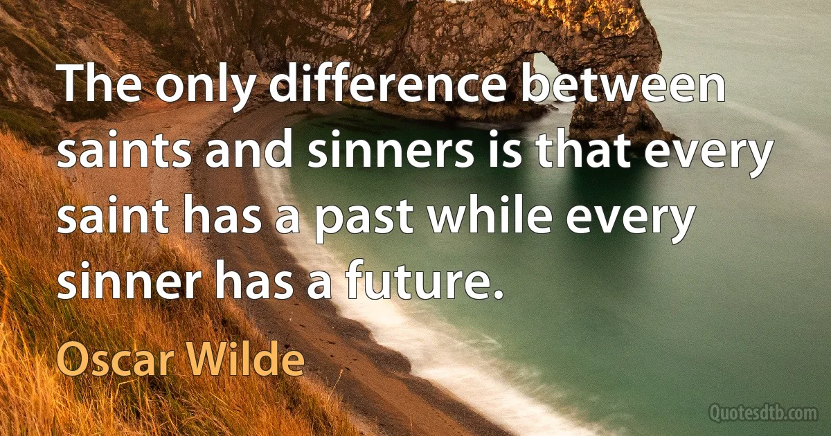 The only difference between saints and sinners is that every saint has a past while every sinner has a future. (Oscar Wilde)