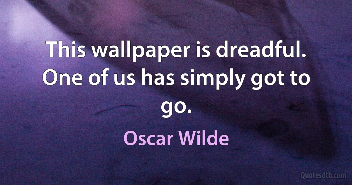 This wallpaper is dreadful. One of us has simply got to go. (Oscar Wilde)