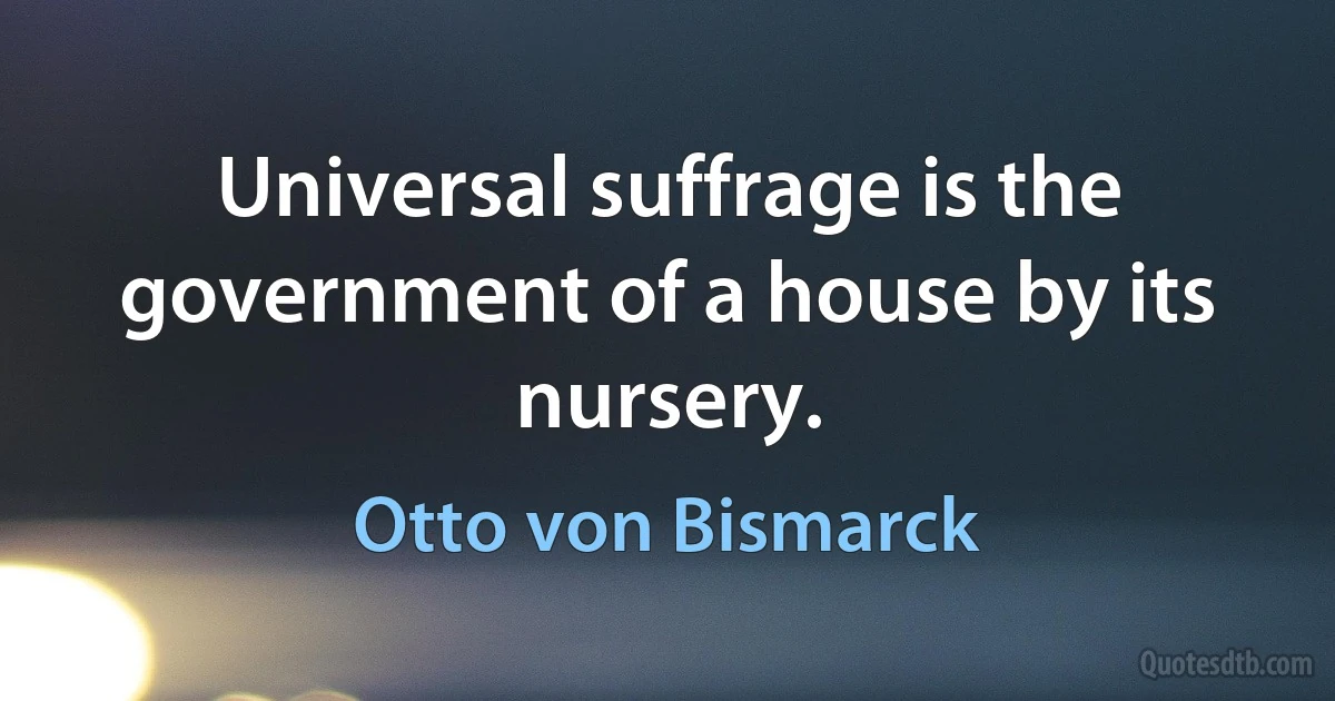 Universal suffrage is the government of a house by its nursery. (Otto von Bismarck)