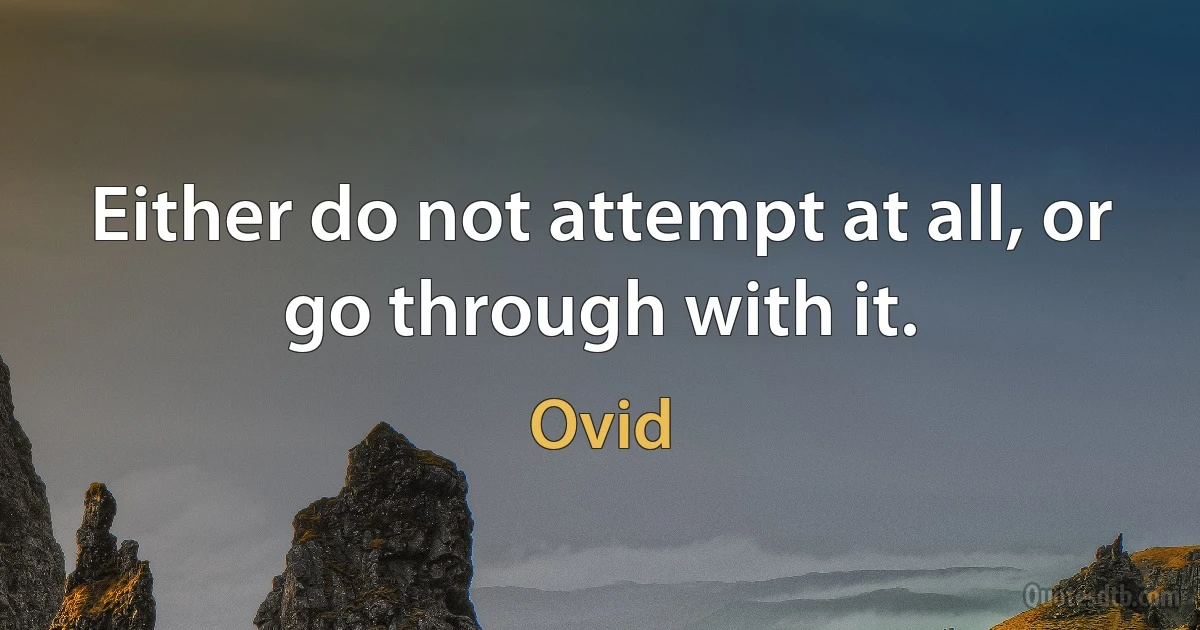 Either do not attempt at all, or go through with it. (Ovid)