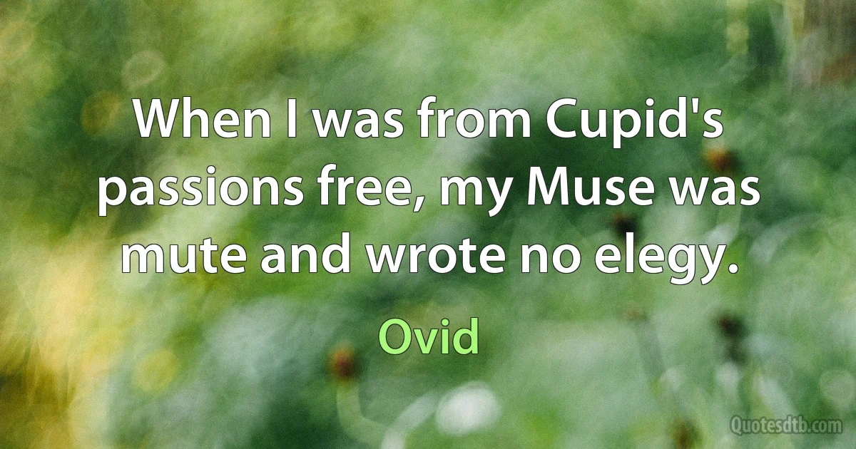 When I was from Cupid's passions free, my Muse was mute and wrote no elegy. (Ovid)