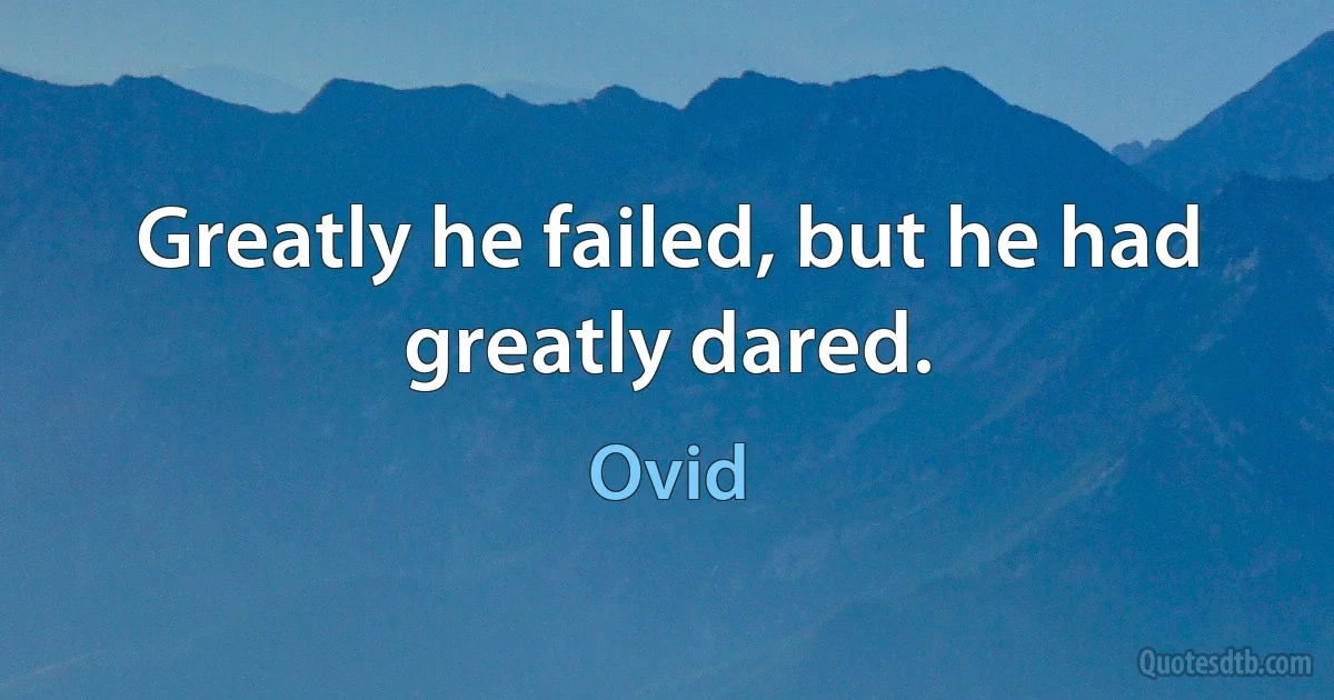 Greatly he failed, but he had greatly dared. (Ovid)