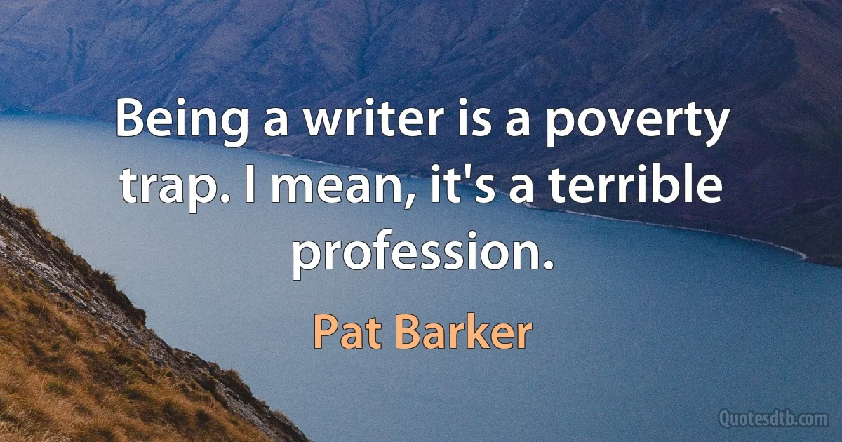 Being a writer is a poverty trap. I mean, it's a terrible profession. (Pat Barker)