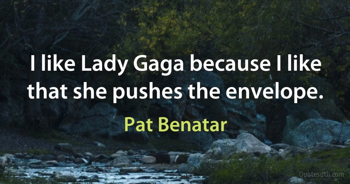 I like Lady Gaga because I like that she pushes the envelope. (Pat Benatar)