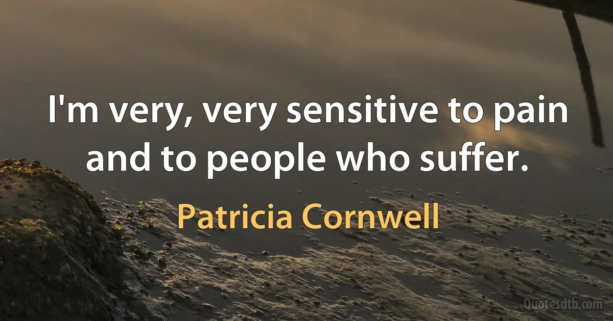 I'm very, very sensitive to pain and to people who suffer. (Patricia Cornwell)