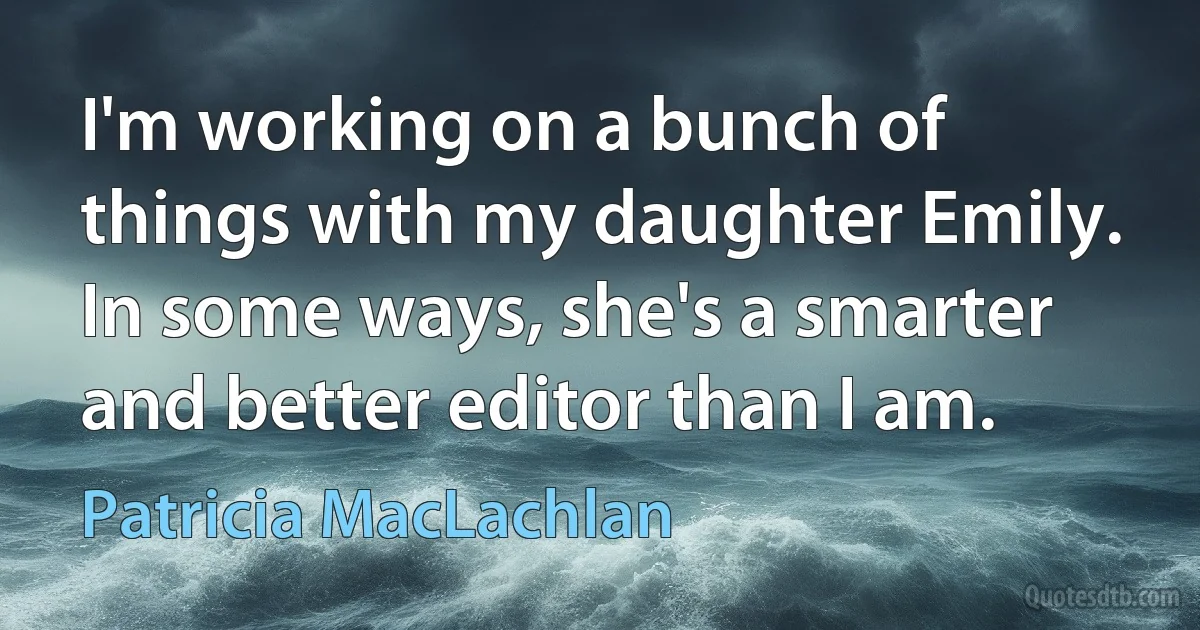 I'm working on a bunch of things with my daughter Emily. In some ways, she's a smarter and better editor than I am. (Patricia MacLachlan)