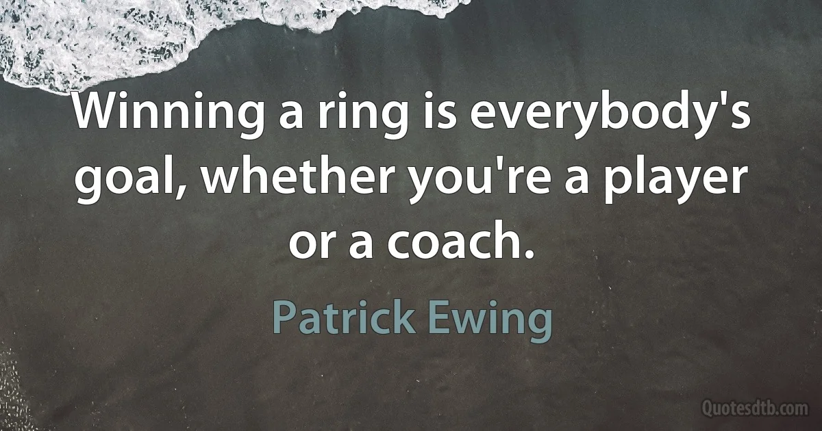 Winning a ring is everybody's goal, whether you're a player or a coach. (Patrick Ewing)