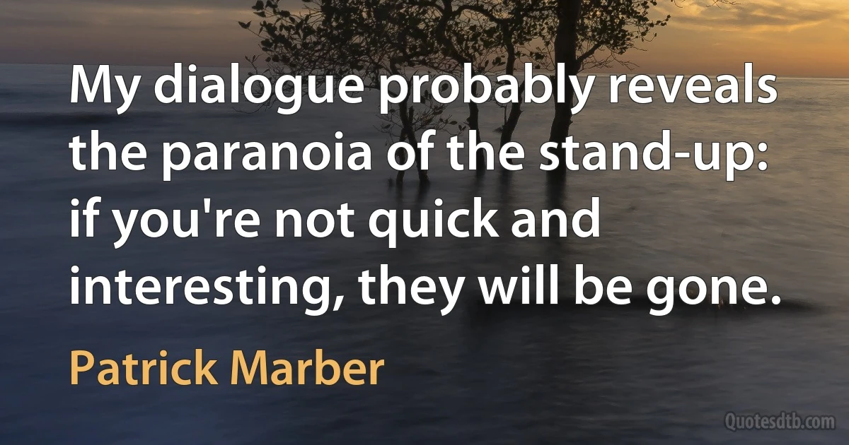 My dialogue probably reveals the paranoia of the stand-up: if you're not quick and interesting, they will be gone. (Patrick Marber)