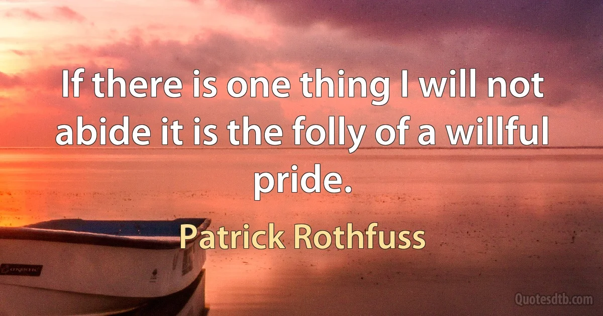 If there is one thing I will not abide it is the folly of a willful pride. (Patrick Rothfuss)