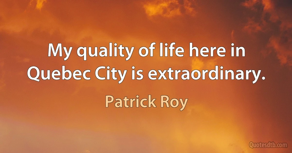 My quality of life here in Quebec City is extraordinary. (Patrick Roy)