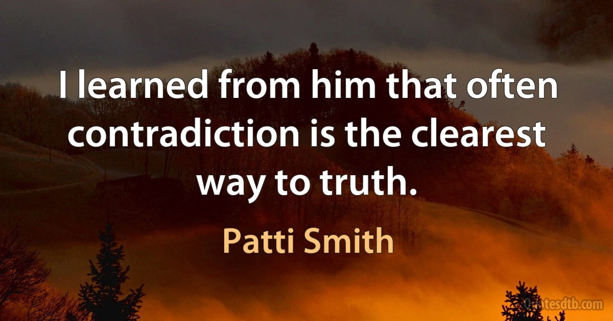 I learned from him that often contradiction is the clearest way to truth. (Patti Smith)