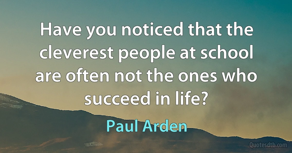 Have you noticed that the cleverest people at school are often not the ones who succeed in life? (Paul Arden)