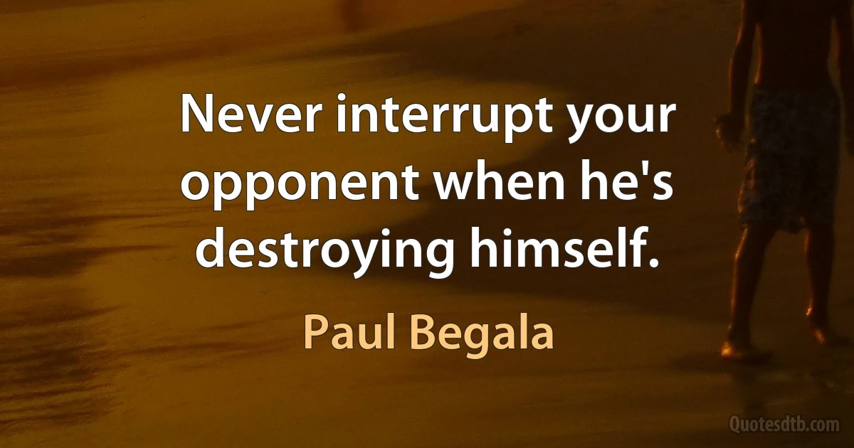 Never interrupt your opponent when he's destroying himself. (Paul Begala)