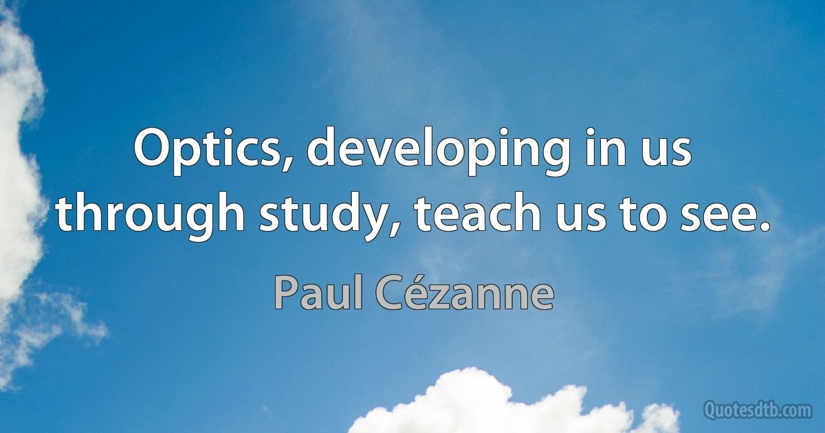 Optics, developing in us through study, teach us to see. (Paul Cézanne)