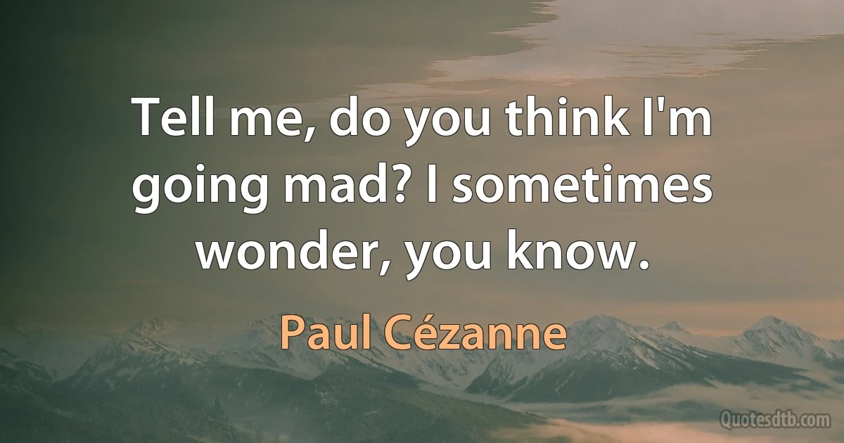 Tell me, do you think I'm going mad? I sometimes wonder, you know. (Paul Cézanne)