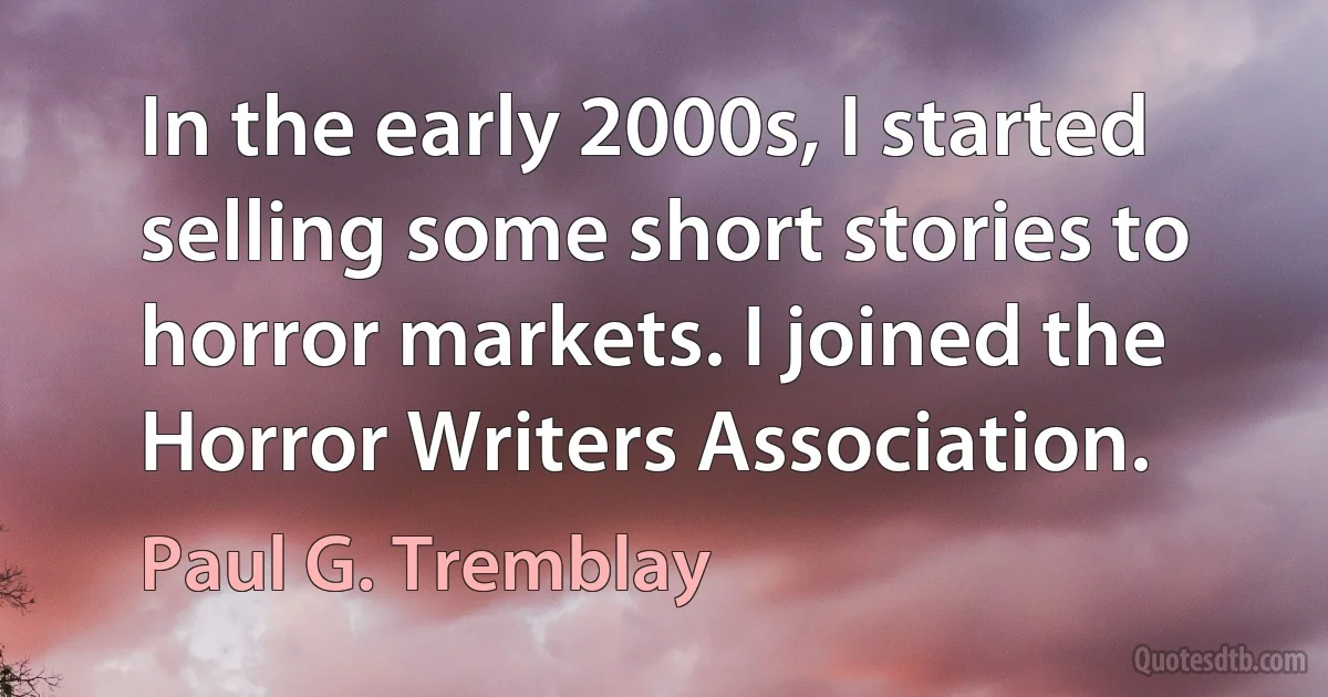 In the early 2000s, I started selling some short stories to horror markets. I joined the Horror Writers Association. (Paul G. Tremblay)