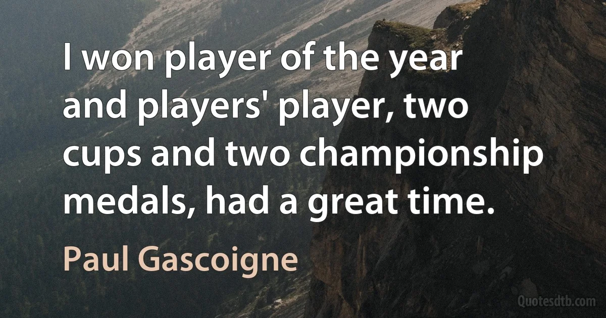 I won player of the year and players' player, two cups and two championship medals, had a great time. (Paul Gascoigne)