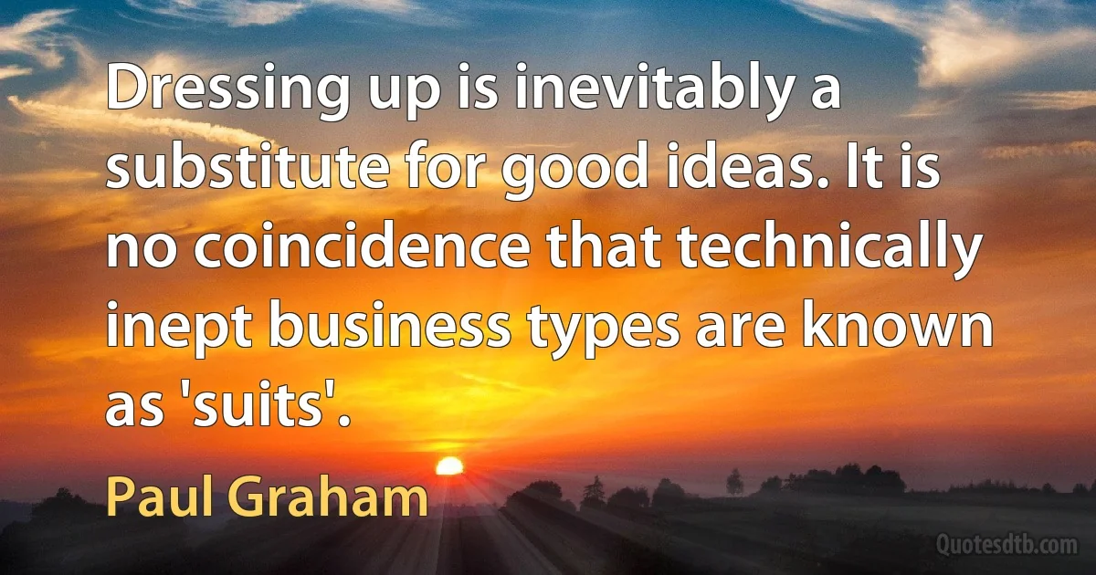 Dressing up is inevitably a substitute for good ideas. It is no coincidence that technically inept business types are known as 'suits'. (Paul Graham)