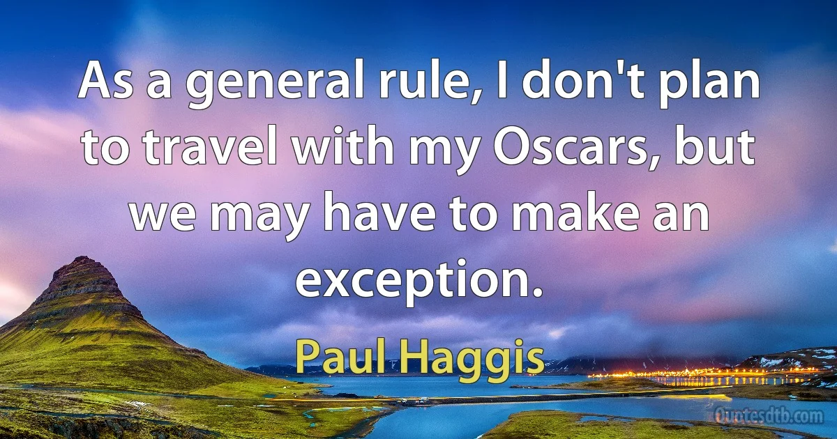 As a general rule, I don't plan to travel with my Oscars, but we may have to make an exception. (Paul Haggis)