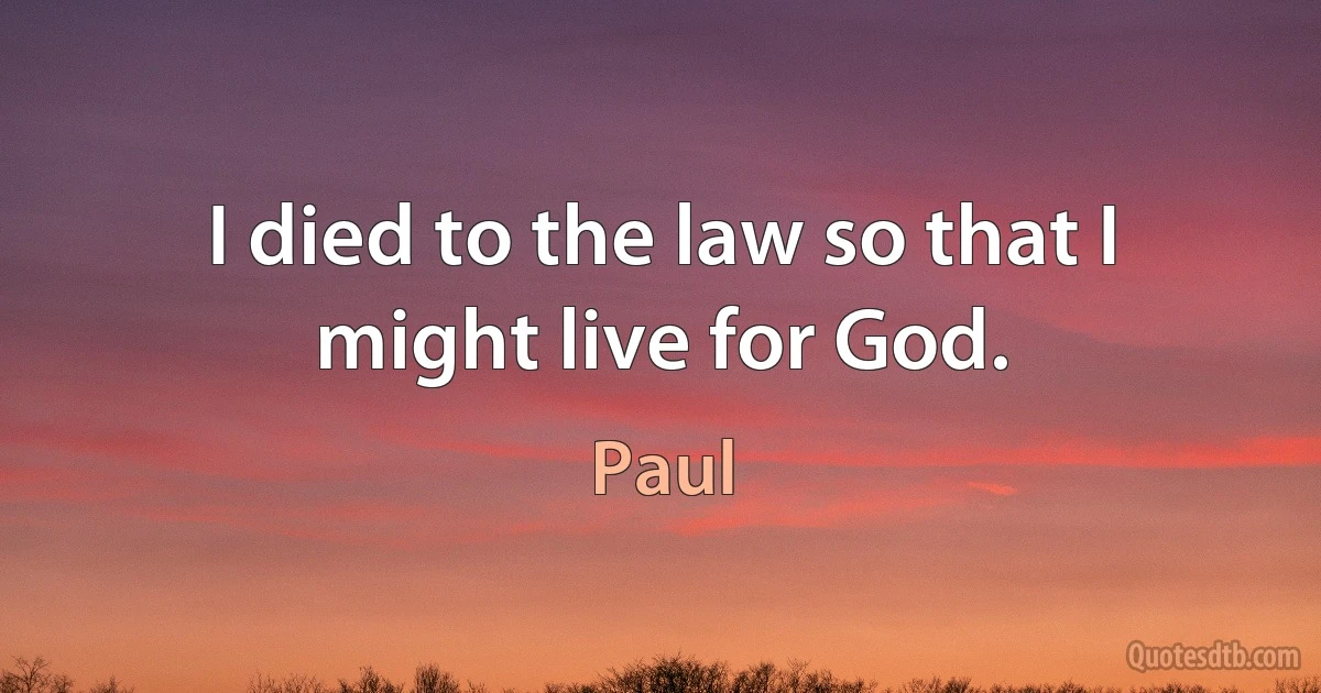 I died to the law so that I might live for God. (Paul)