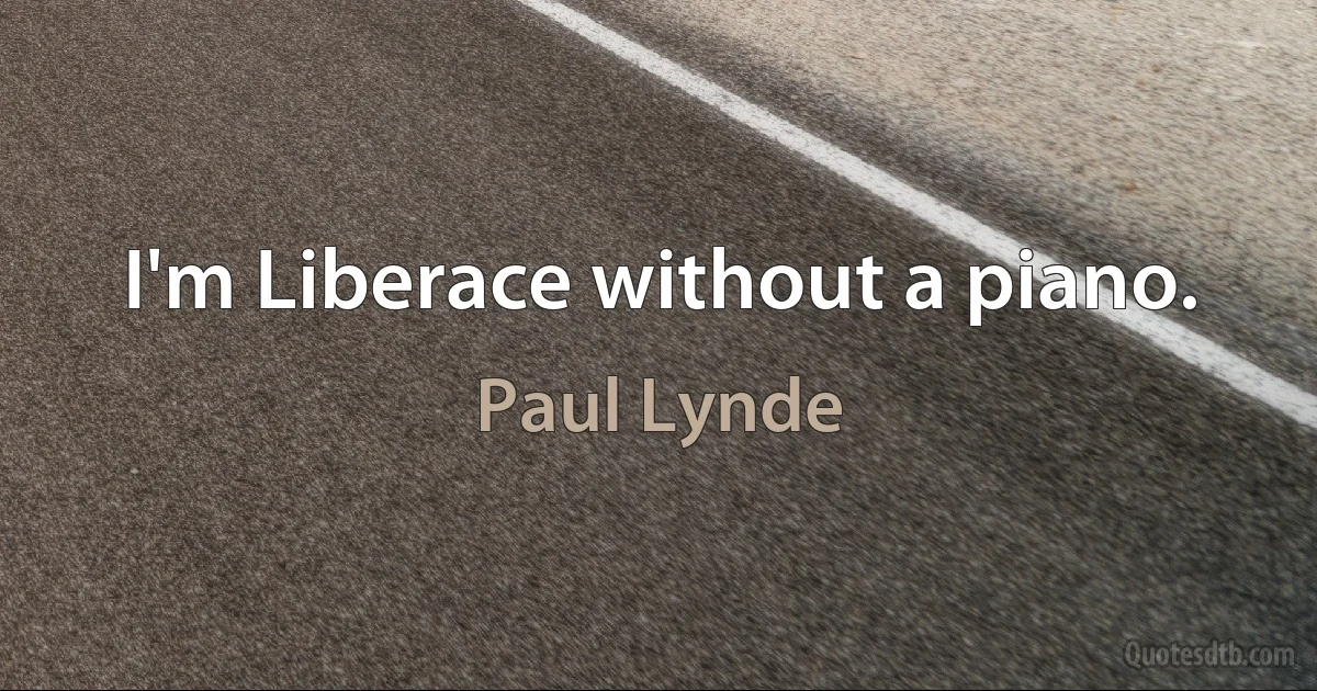 I'm Liberace without a piano. (Paul Lynde)