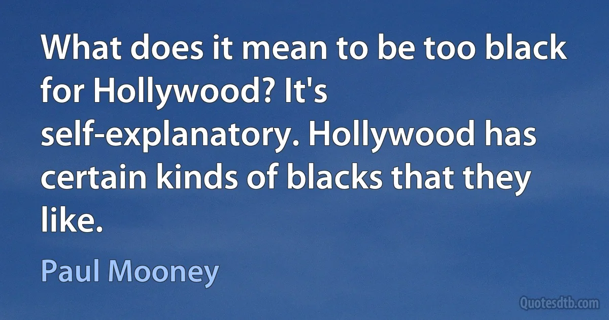 What does it mean to be too black for Hollywood? It's self-explanatory. Hollywood has certain kinds of blacks that they like. (Paul Mooney)