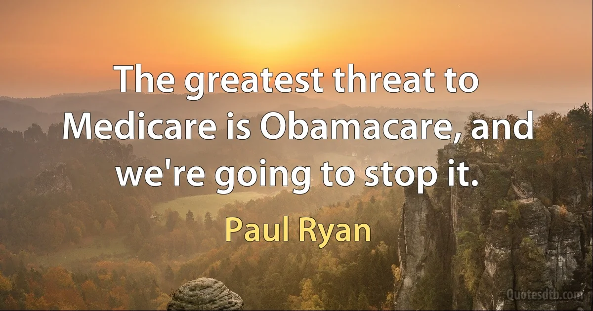 The greatest threat to Medicare is Obamacare, and we're going to stop it. (Paul Ryan)