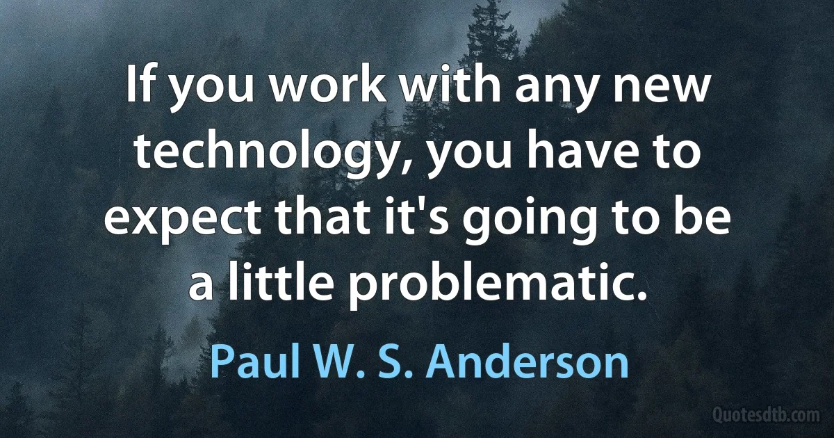 If you work with any new technology, you have to expect that it's going to be a little problematic. (Paul W. S. Anderson)