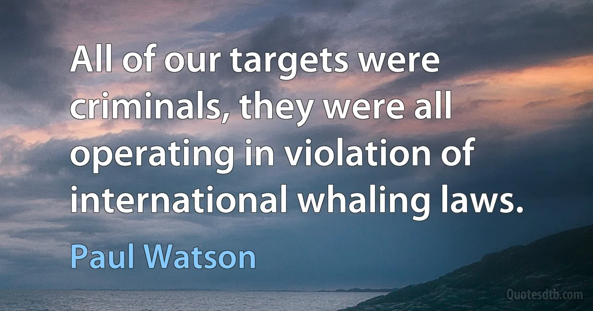 All of our targets were criminals, they were all operating in violation of international whaling laws. (Paul Watson)