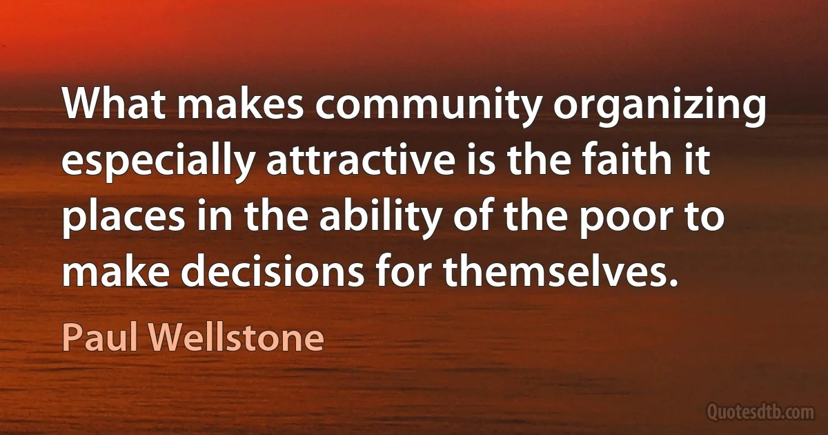 What makes community organizing especially attractive is the faith it places in the ability of the poor to make decisions for themselves. (Paul Wellstone)