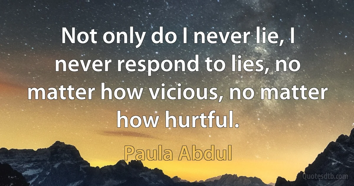 Not only do I never lie, I never respond to lies, no matter how vicious, no matter how hurtful. (Paula Abdul)