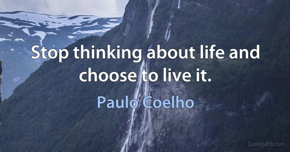 Stop thinking about life and choose to live it. (Paulo Coelho)