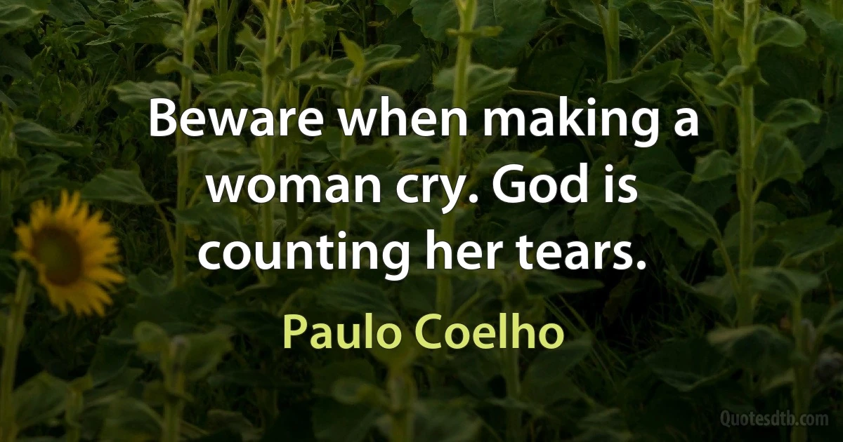 Beware when making a woman cry. God is counting her tears. (Paulo Coelho)