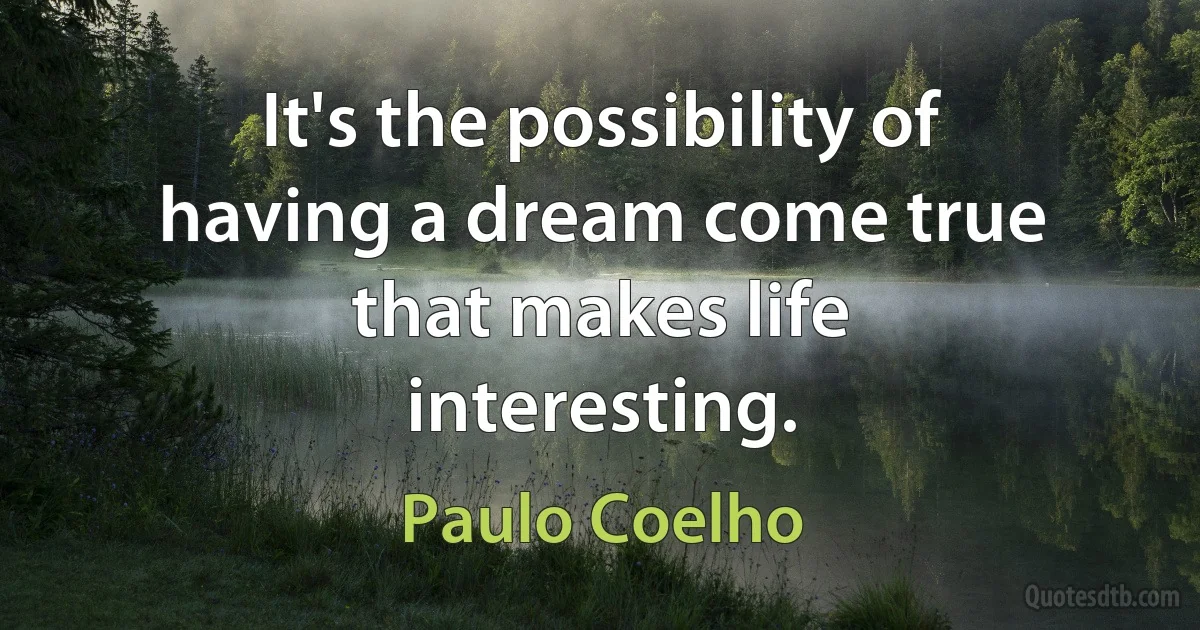 It's the possibility of having a dream come true that makes life interesting. (Paulo Coelho)