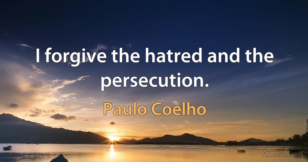 I forgive the hatred and the persecution. (Paulo Coelho)